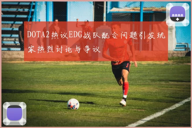 DOTA2热议EDG战队配合问题引发玩家热烈讨论与争议