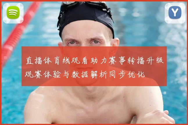 直播体育线观看助力赛事转播升级观赛体验与数据解析同步优化