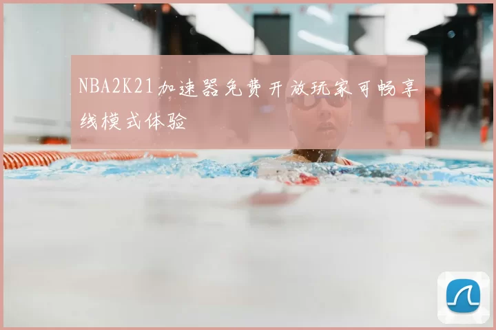 NBA2K21加速器免费开放玩家可畅享线模式体验