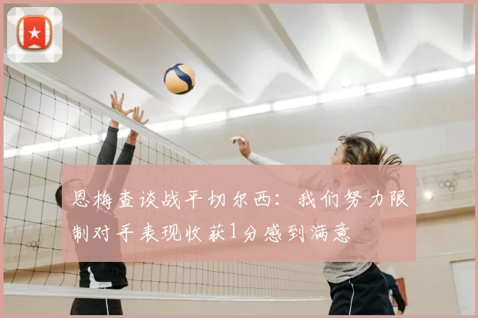 恩梅查谈战平切尔西:我们努力限制对手表现收获1分感到满意