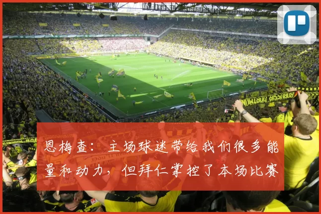 恩梅查:主场球迷带给我们很多能量和动力,但拜仁掌控了本场比赛