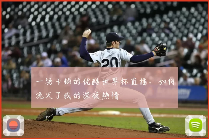 一场卡顿的优酷世界杯直播,如何浇灭了我的深夜热情