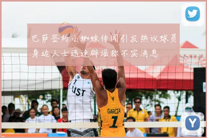 巴萨签约小蜘蛛传闻引发热议球员身边人士迅速辟谣称不实消息