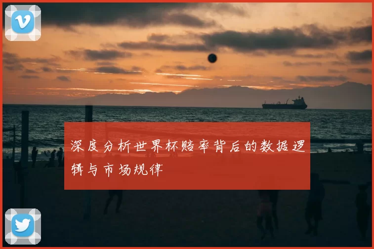 深度分析世界杯赔率背后的数据逻辑与市场规律