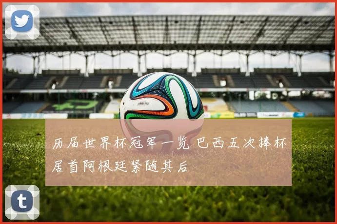 历届世界杯冠军一览 巴西五次捧杯居首阿根廷紧随其后