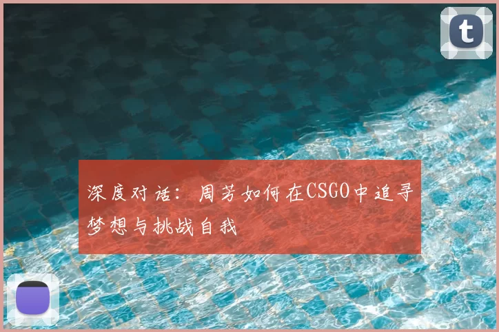 深度对话:周芳如何在CSGO中追寻梦想与挑战自我