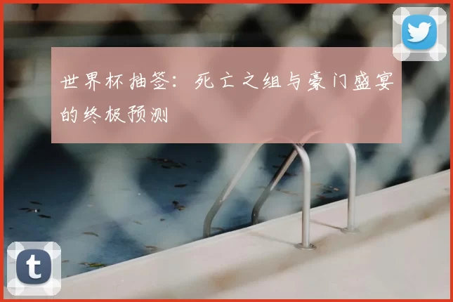 世界杯抽签：死亡之组与豪门盛宴的终极预测