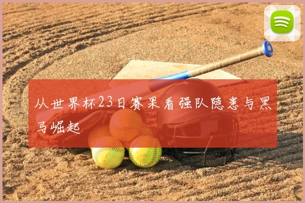 从世界杯23日赛果看强队隐患与黑马崛起
