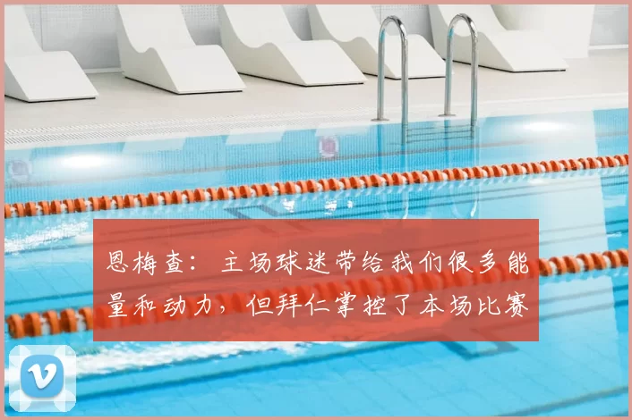 恩梅查:主场球迷带给我们很多能量和动力,但拜仁掌控了本场比赛