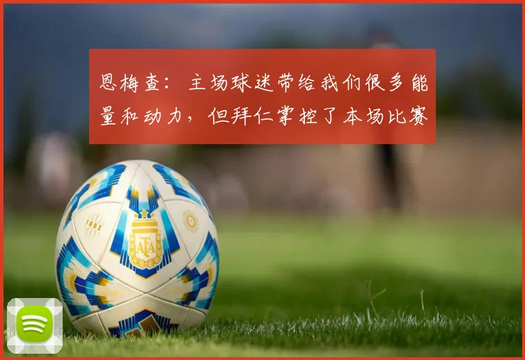 恩梅查：主场球迷带给我们很多能量和动力，但拜仁掌控了本场比赛