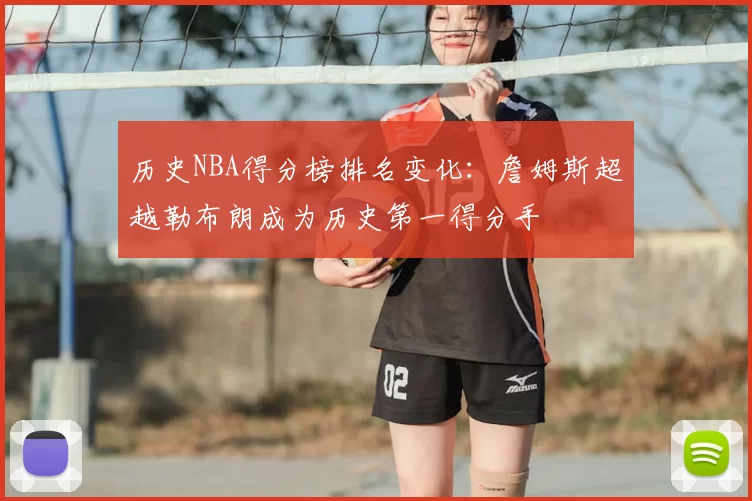 历史NBA得分榜排名变化:詹姆斯超越勒布朗成为历史第一得分手
