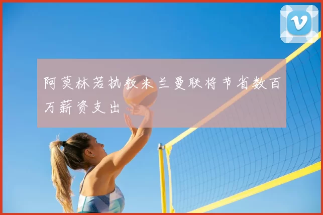 阿莫林若执教米兰曼联将节省数百万薪资支出