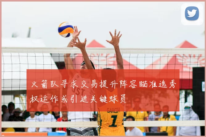 火箭队寻求交易提升阵容瞄准选秀权运作或引进关键球员