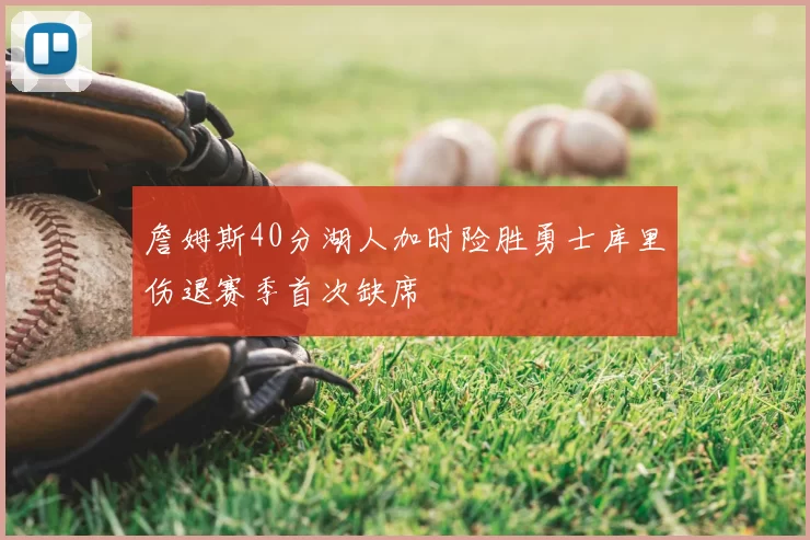 詹姆斯40分湖人加时险胜勇士库里伤退赛季首次缺席