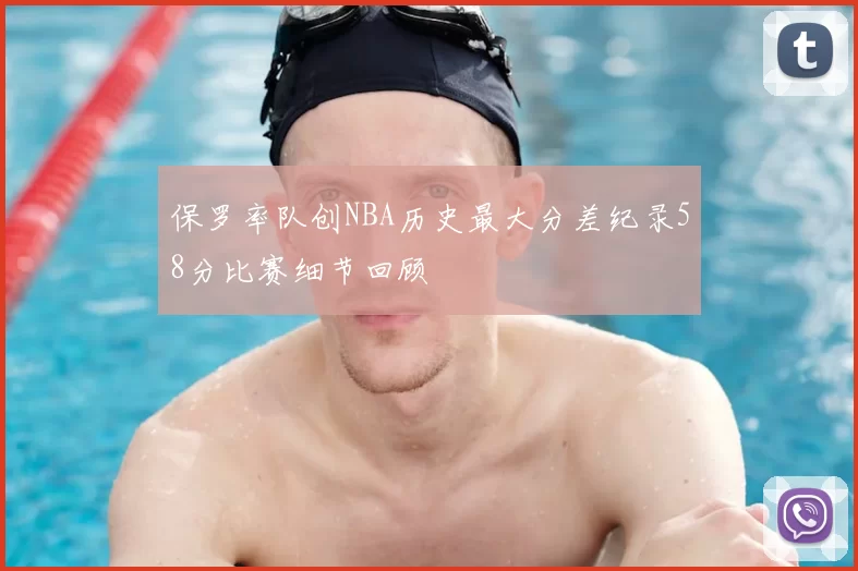保罗率队创NBA历史最大分差纪录58分比赛细节回顾