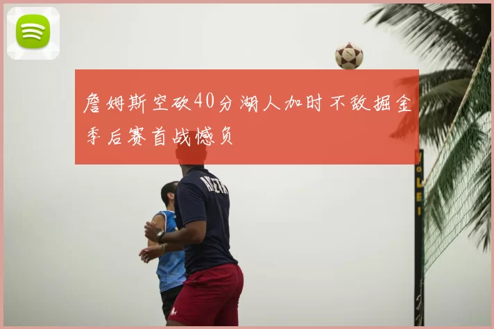 詹姆斯空砍40分湖人加时不敌掘金季后赛首战憾负