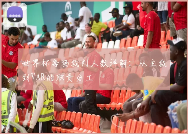 世界杯每场裁判人数详解：从主裁到VAR的职责分工