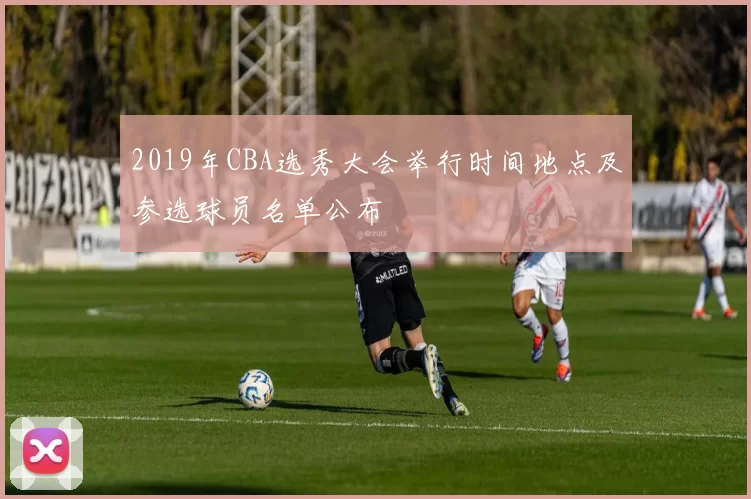 2019年CBA选秀大会举行时间地点及参选球员名单公布