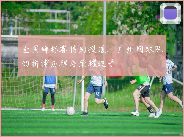 全国锦标赛特别报道:广州网球队的拼搏历程与荣耀追寻