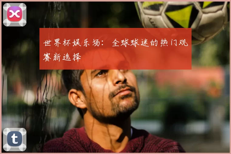 世界杯娱乐场:全球球迷的热门观赛新选择