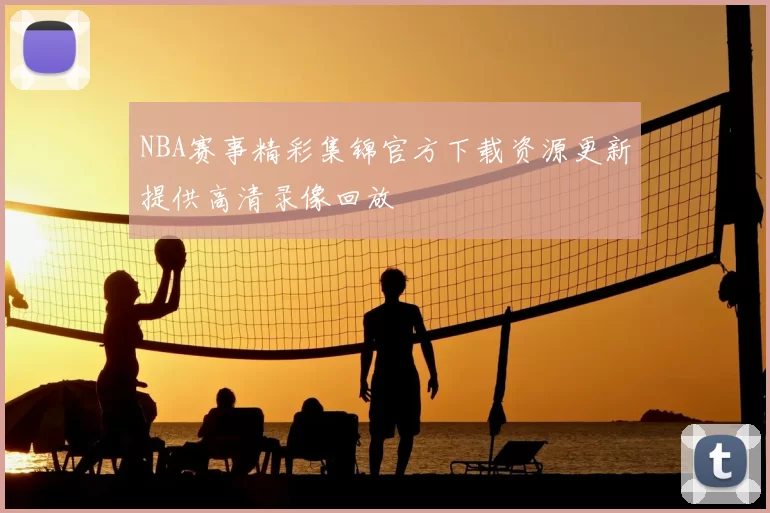 NBA赛事精彩集锦官方下载资源更新提供高清录像回放