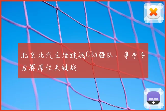 北京北汽主场迎战CBA强队,争夺季后赛席位关键战