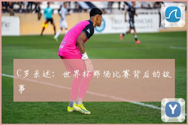 C罗亲述:世界杯那场比赛背后的故事