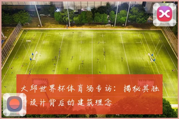 大邱世界杯体育场专访:揭秘其独特设计背后的建筑理念