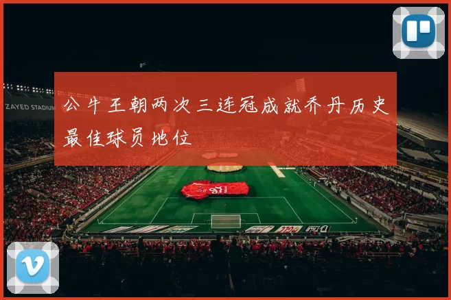 公牛王朝两次三连冠成就乔丹历史最佳球员地位