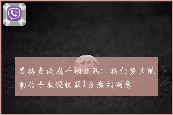 恩梅查谈战平切尔西：我们努力限制对手表现收获1分感到满意