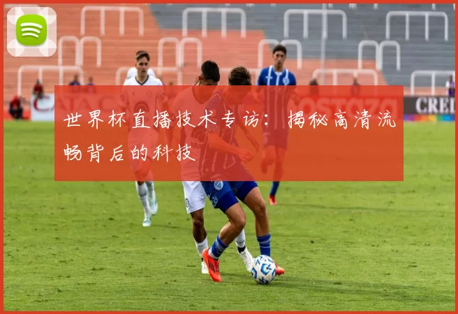 世界杯直播技术专访：揭秘高清流畅背后的科技