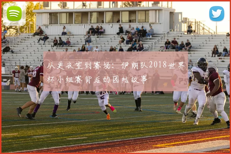 从更衣室到赛场:伊朗队2018世界杯小组赛背后的团结故事