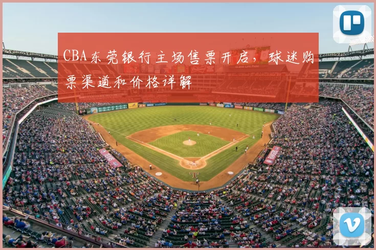 CBA东莞银行主场售票开启，球迷购票渠道和价格详解
