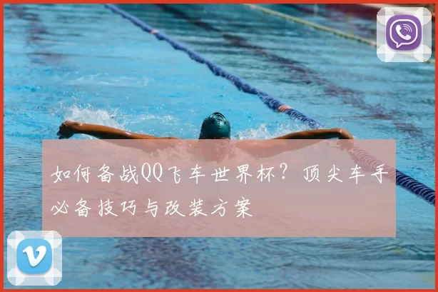 如何备战QQ飞车世界杯?顶尖车手必备技巧与改装方案