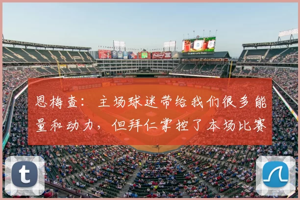 恩梅查：主场球迷带给我们很多能量和动力，但拜仁掌控了本场比赛