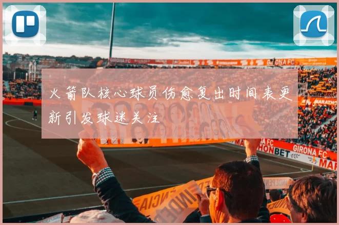 火箭队核心球员伤愈复出时间表更新引发球迷关注