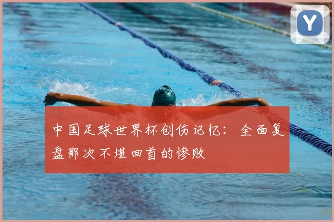 中国足球世界杯创伤记忆:全面复盘那次不堪回首的惨败