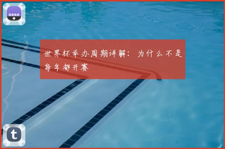 世界杯举办周期详解:为什么不是每年都开赛