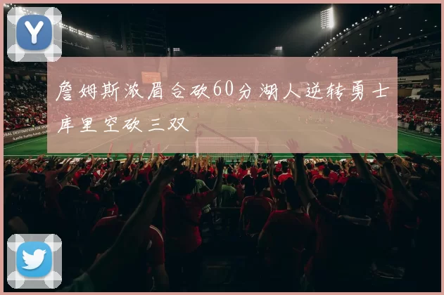 詹姆斯浓眉合砍60分湖人逆转勇士库里空砍三双