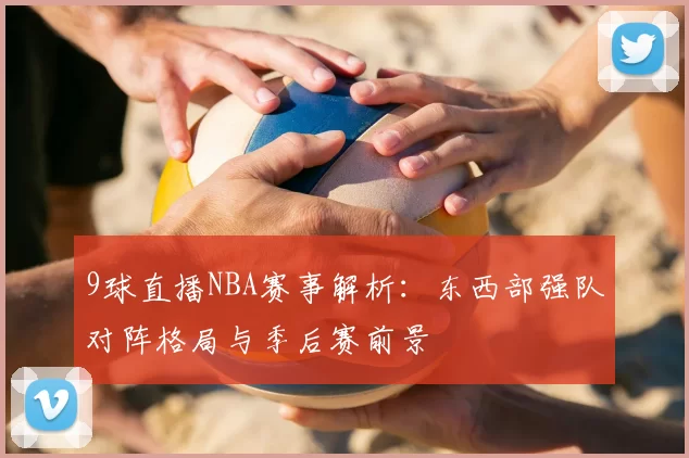 9球直播NBA赛事解析：东西部强队对阵格局与季后赛前景