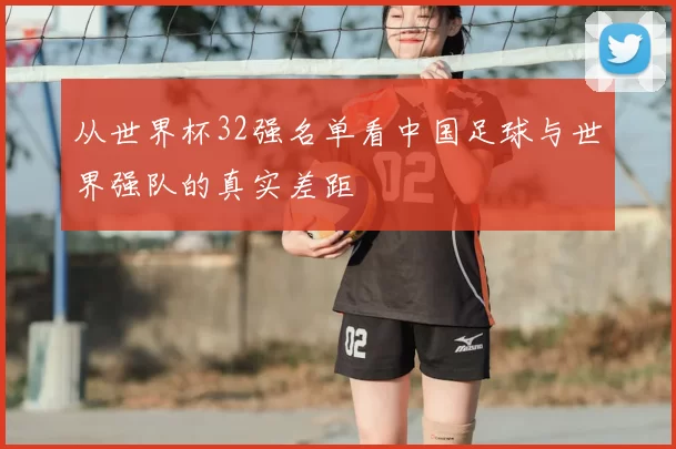 从世界杯32强名单看中国足球与世界强队的真实差距