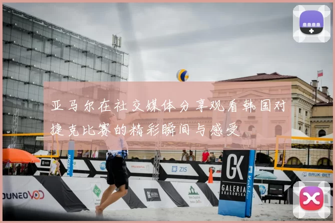 亚马尔在社交媒体分享观看韩国对捷克比赛的精彩瞬间与感受