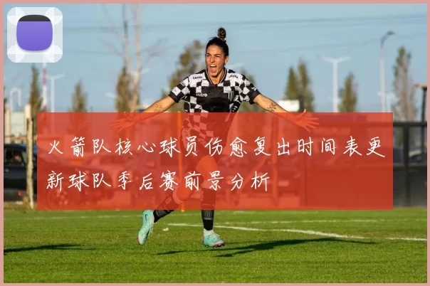 火箭队核心球员伤愈复出时间表更新球队季后赛前景分析