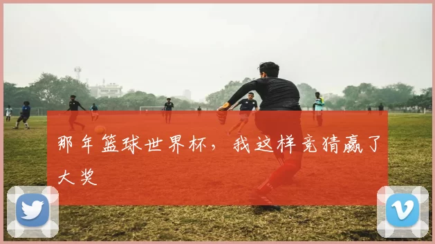 那年篮球世界杯，我这样竞猜赢了大奖