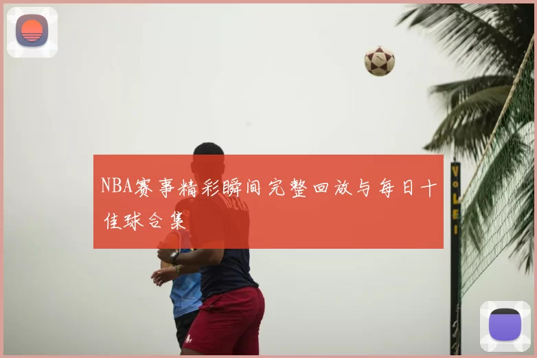 NBA赛事精彩瞬间完整回放与每日十佳球合集