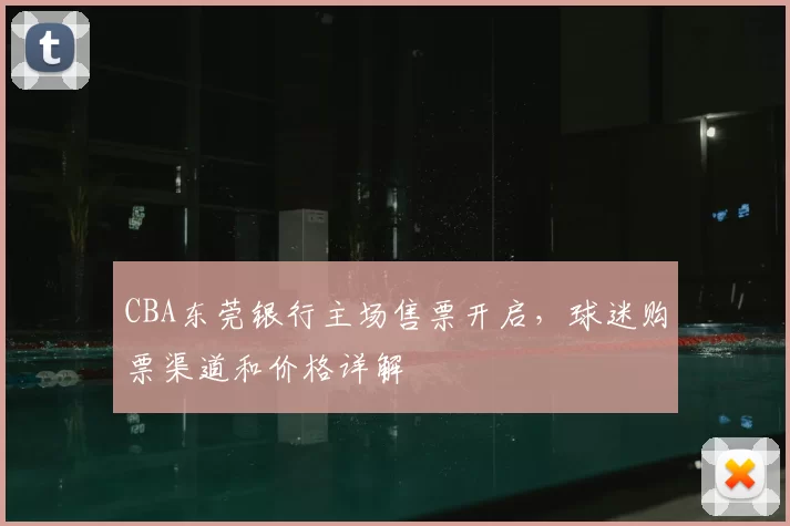 CBA东莞银行主场售票开启，球迷购票渠道和价格详解