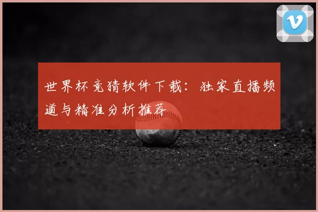 世界杯竞猜软件下载:独家直播频道与精准分析推荐