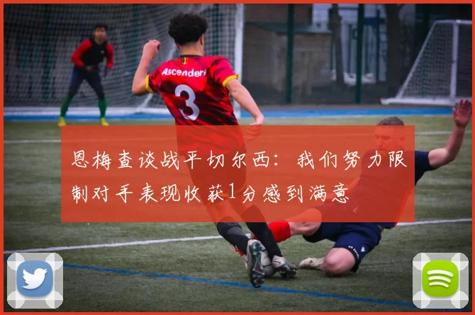 恩梅查谈战平切尔西:我们努力限制对手表现收获1分感到满意