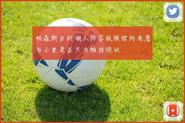 帕森斯分析湖人阵容极限续约老詹与小里是否只为维持现状