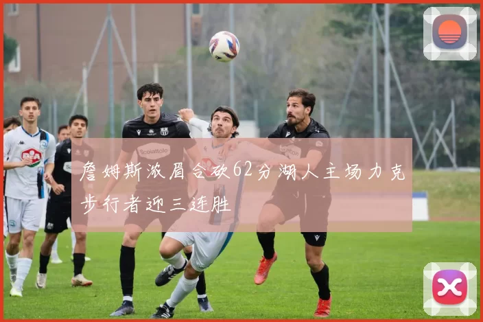 詹姆斯浓眉合砍62分湖人主场力克步行者迎三连胜